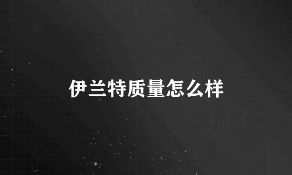 伊兰特质量怎么样