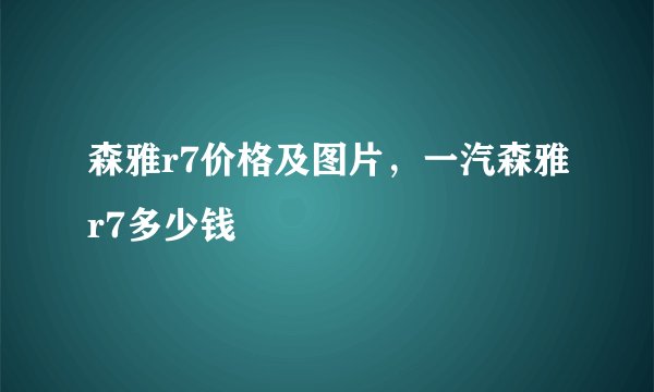 森雅r7价格及图片，一汽森雅r7多少钱