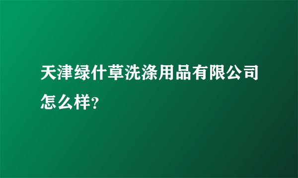 天津绿什草洗涤用品有限公司怎么样?
