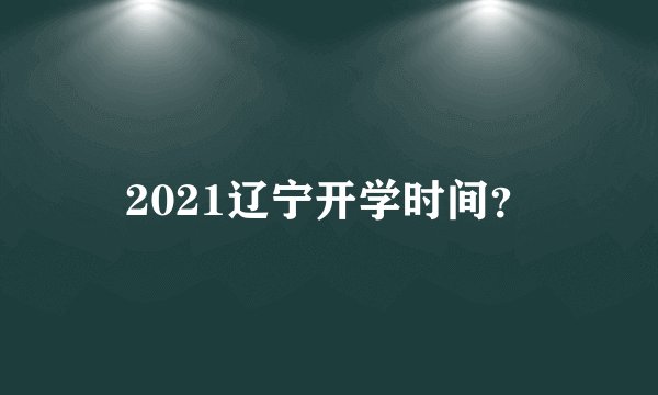 2021辽宁开学时间？