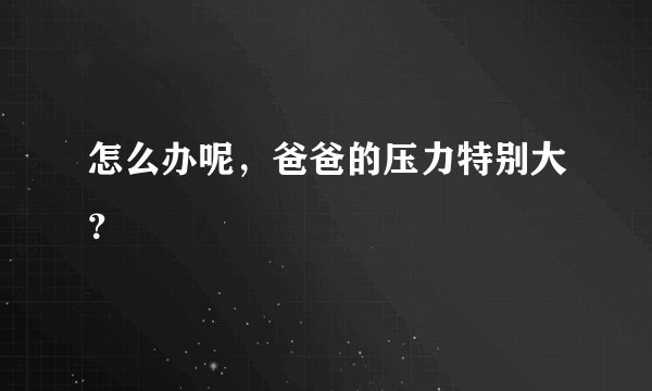 怎么办呢,爸爸的压力特别大?