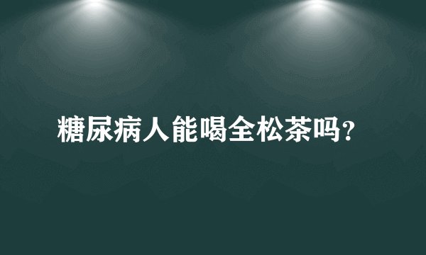 糖尿病人能喝全松茶吗？