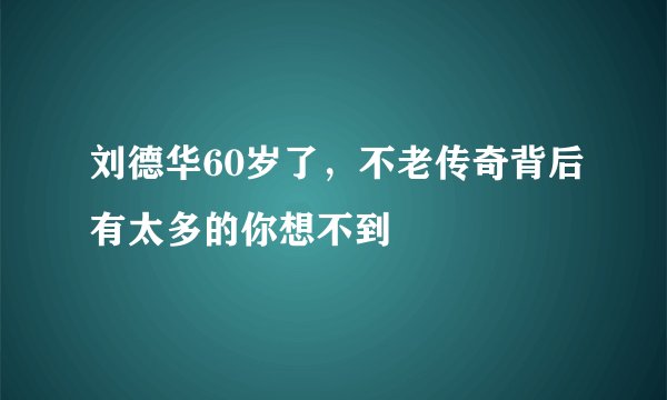 刘德华60岁了，不老传奇背后有太多的你想不到