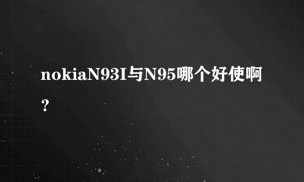 nokiaN93I与N95哪个好使啊?
