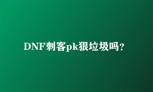 DNF刺客pk狠垃圾吗？