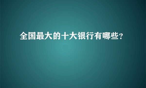全国最大的十大银行有哪些?