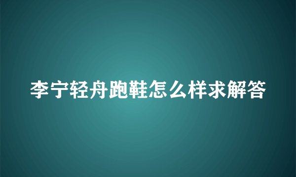 李宁轻舟跑鞋怎么样求解答