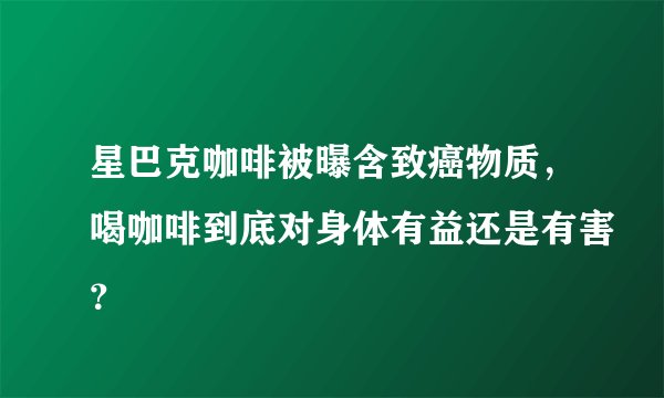 星巴克咖啡被曝含致癌物质，喝咖啡到底对身体有益还是有害？