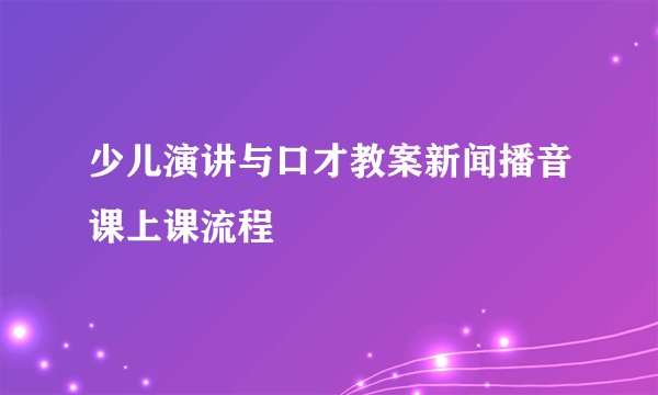 少儿演讲与口才教案新闻播音课上课流程