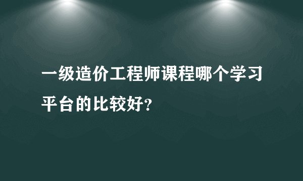 一级造价工程师课程哪个学习平台的比较好？