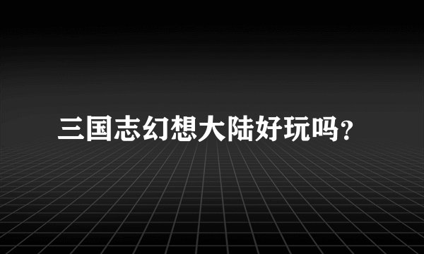 三国志幻想大陆好玩吗？