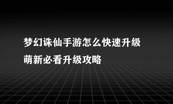 梦幻诛仙手游怎么快速升级 萌新必看升级攻略