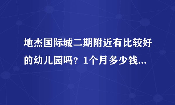 地杰国际城二期附近有比较好的幼儿园吗？1个月多少钱？想找个2000元以下的？