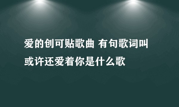 爱的创可贴歌曲 有句歌词叫或许还爱着你是什么歌