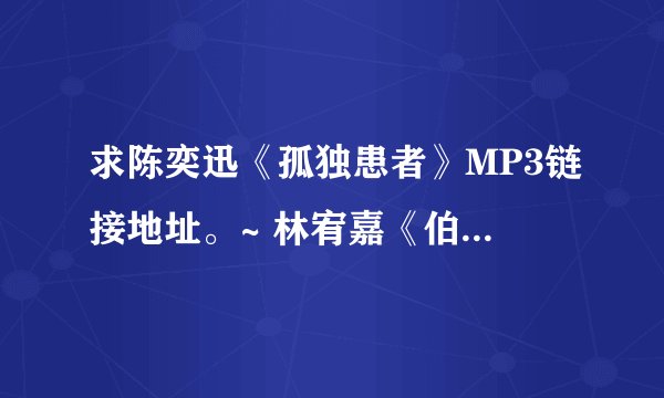 求陈奕迅《孤独患者》MP3链接地址。~ 林宥嘉《伯乐》链接地址。~