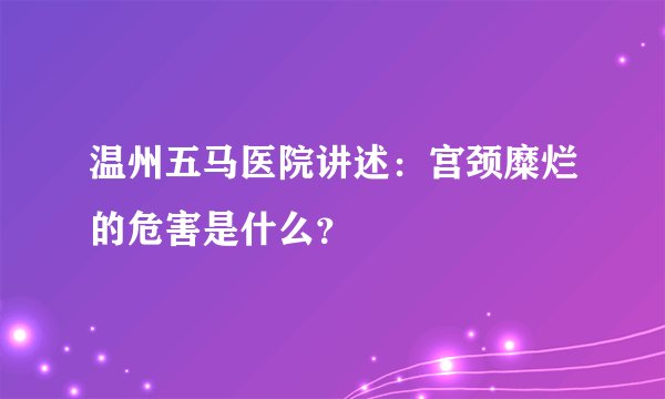 温州五马医院讲述：宫颈糜烂的危害是什么？
