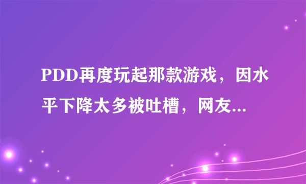 PDD再度玩起那款游戏，因水平下降太多被吐槽，网友：心情复杂
