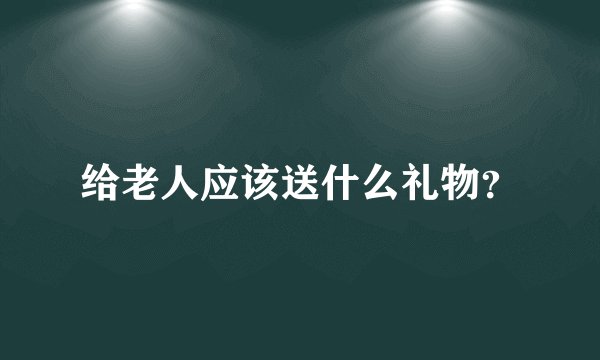 给老人应该送什么礼物？