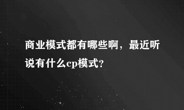 商业模式都有哪些啊，最近听说有什么cp模式？