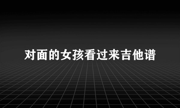 对面的女孩看过来吉他谱