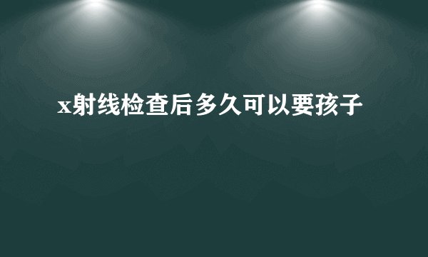 x射线检查后多久可以要孩子