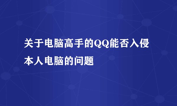 关于电脑高手的QQ能否入侵本人电脑的问题