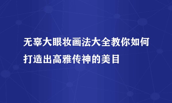 无辜大眼妆画法大全教你如何打造出高雅传神的美目