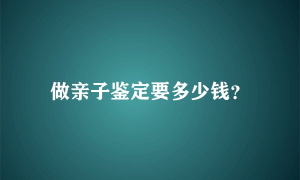 做亲子鉴定要多少钱？