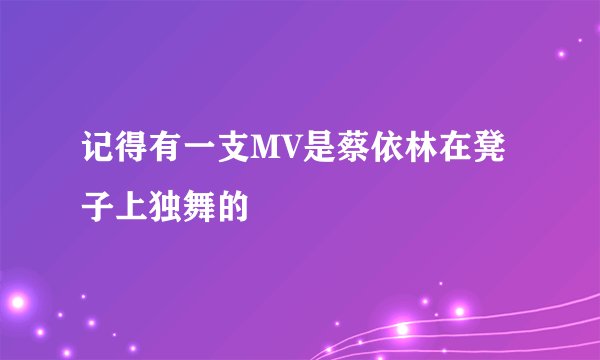 记得有一支MV是蔡依林在凳子上独舞的