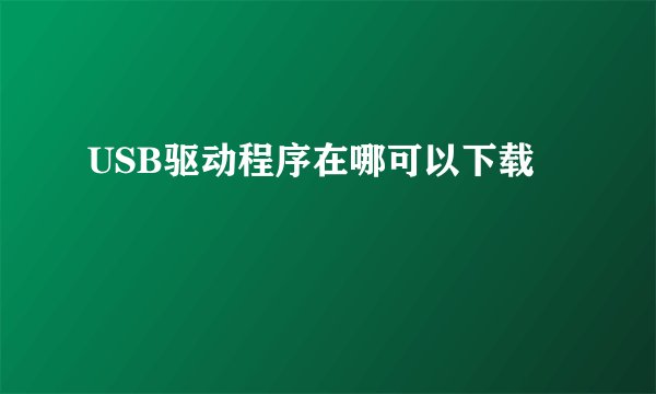 USB驱动程序在哪可以下载