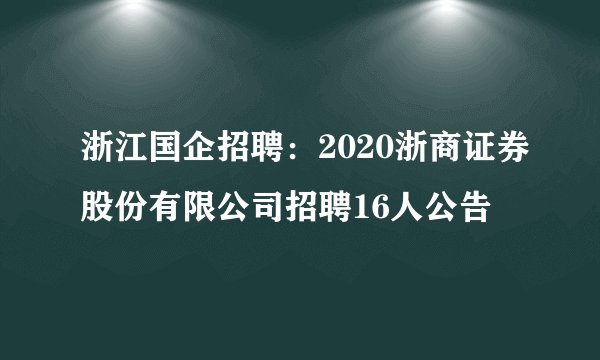 浙江国企招聘：2020浙商证券股份有限公司招聘16人公告