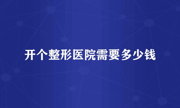 开个整形医院需要多少钱