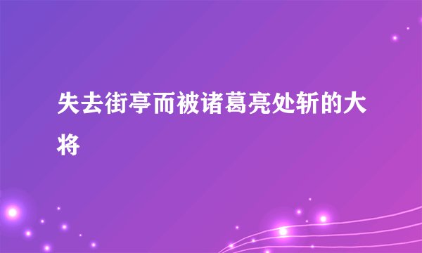失去街亭而被诸葛亮处斩的大将