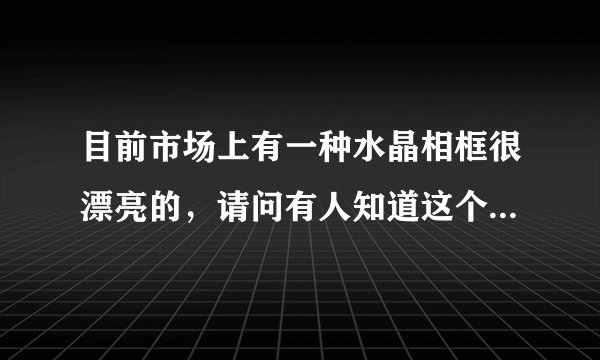 目前市场上有一种水晶相框很漂亮的，请问有人知道这个是怎么制作的么？