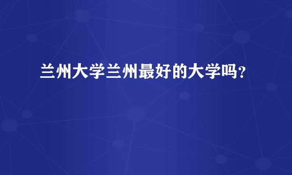 兰州大学兰州最好的大学吗？