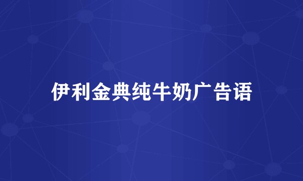 伊利金典纯牛奶广告语