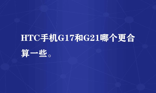 HTC手机G17和G21哪个更合算一些。