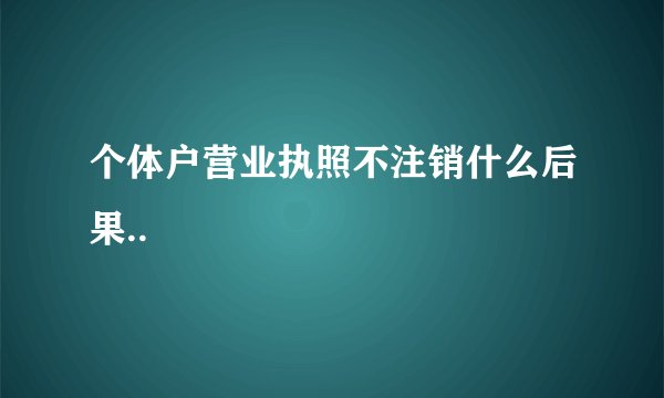 个体户营业执照不注销什么后果..