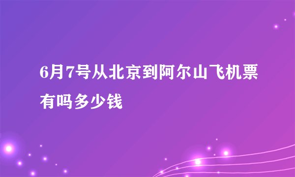 6月7号从北京到阿尔山飞机票有吗多少钱
