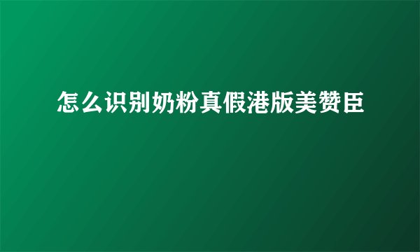 怎么识别奶粉真假港版美赞臣