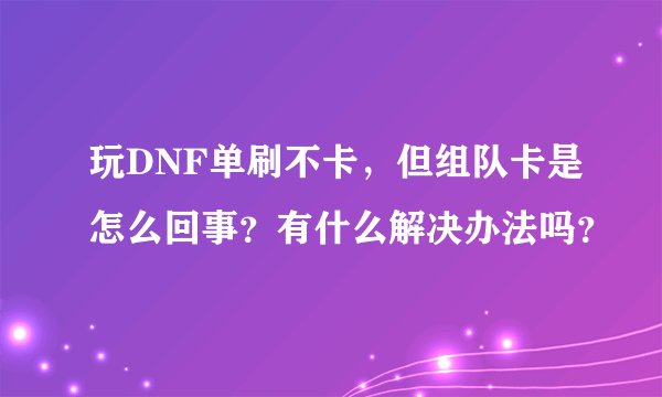 玩DNF单刷不卡，但组队卡是怎么回事？有什么解决办法吗？