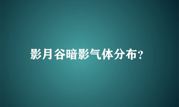 影月谷暗影气体分布？