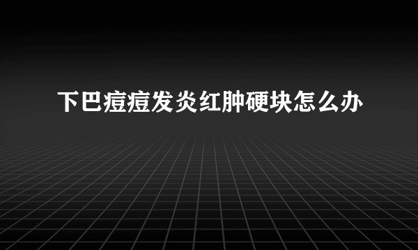 下巴痘痘发炎红肿硬块怎么办