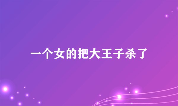 一个女的把大王子杀了