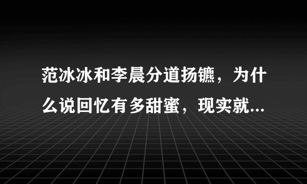 范冰冰和李晨分道扬镳，为什么说回忆有多甜蜜，现实就有多伤人呢？