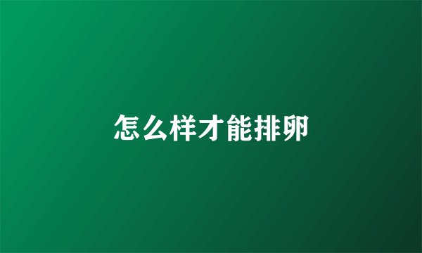 怎么样才能排卵