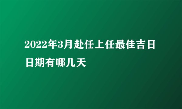 2022年3月赴任上任最佳吉日日期有哪几天