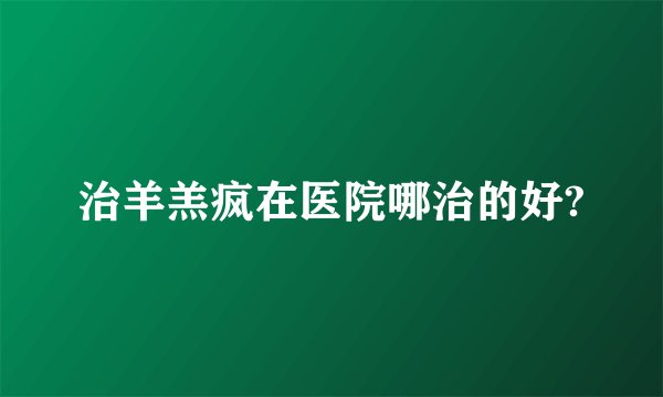 治羊羔疯在医院哪治的好?