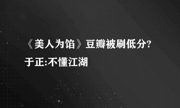 《美人为馅》豆瓣被刷低分?于正:不懂江湖