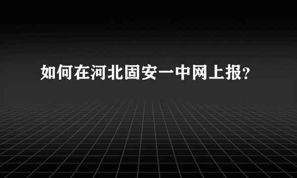 如何在河北固安一中网上报？